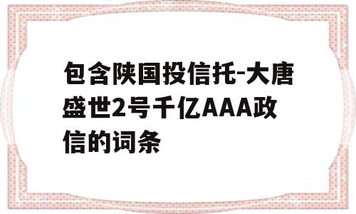 包含陕国投信托-大唐盛世2号千亿AAA政信的词条