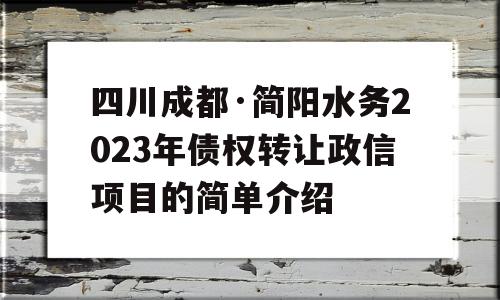 四川成都·简阳水务2023年债权转让政信项目的简单介绍