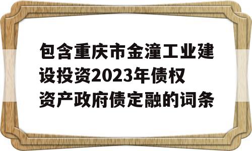 包含重庆市金潼工业建设投资2023年债权资产政府债定融的词条