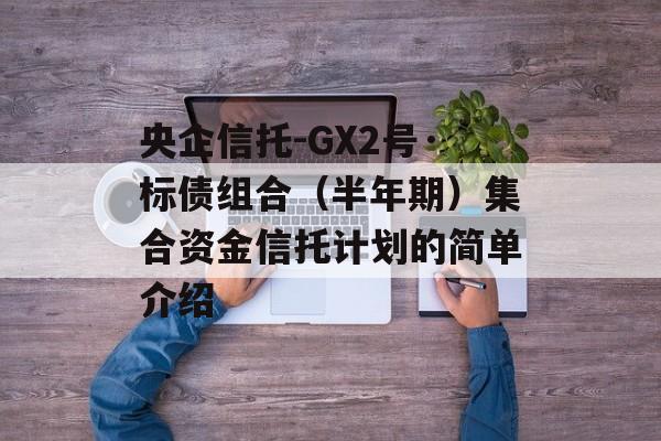 央企信托-GX2号·标债组合（半年期）集合资金信托计划的简单介绍