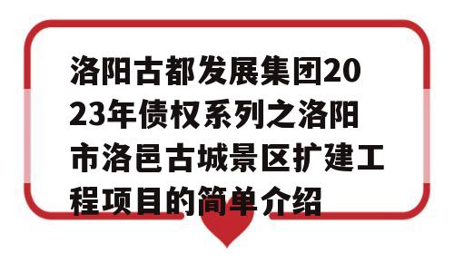 洛阳古都发展集团2023年债权系列之洛阳市洛邑古城景区扩建工程项目的简单介绍