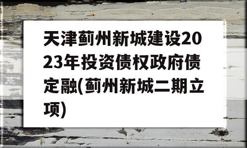 天津蓟州新城建设2023年投资债权政府债定融(蓟州新城二期立项)