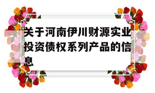 关于河南伊川财源实业投资债权系列产品的信息