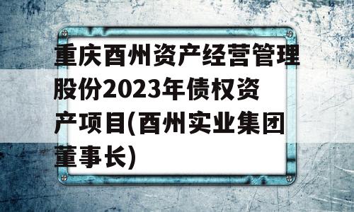 重庆酉州资产经营管理股份2023年债权资产项目(酉州实业集团董事长)