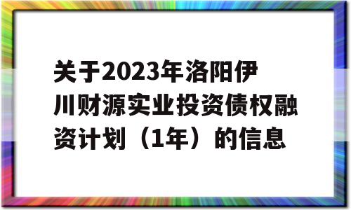 关于2023年洛阳伊川财源实业投资债权融资计划（1年）的信息