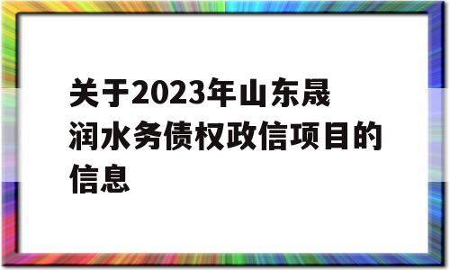 关于2023年山东晟润水务债权政信项目的信息