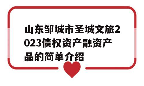 山东邹城市圣城文旅2023债权资产融资产品的简单介绍