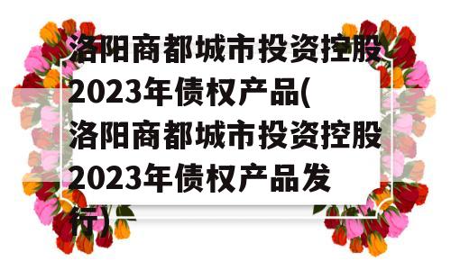 洛阳商都城市投资控股2023年债权产品(洛阳商都城市投资控股2023年债权产品发行)