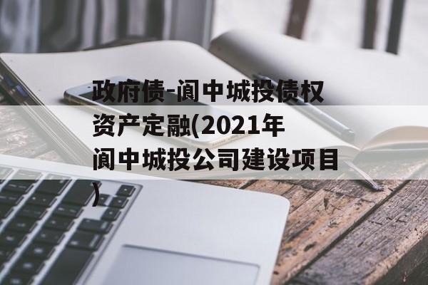 政府债-阆中城投债权资产定融(2021年阆中城投公司建设项目)