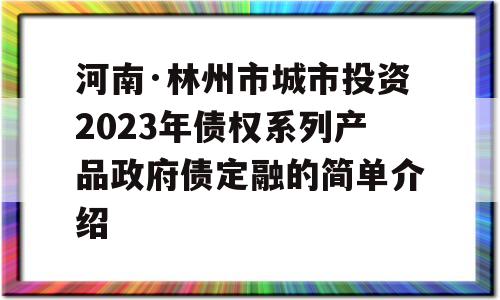 河南·林州市城市投资2023年债权系列产品政府债定融的简单介绍