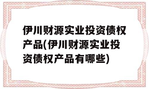 伊川财源实业投资债权产品(伊川财源实业投资债权产品有哪些)