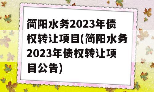 简阳水务2023年债权转让项目(简阳水务2023年债权转让项目公告)