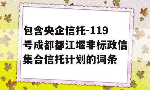 包含央企信托-119号成都都江堰非标政信集合信托计划的词条