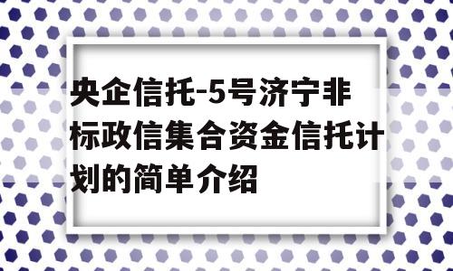 央企信托-5号济宁非标政信集合资金信托计划的简单介绍