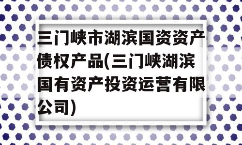 三门峡市湖滨国资资产债权产品(三门峡湖滨国有资产投资运营有限公司)