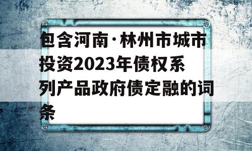 包含河南·林州市城市投资2023年债权系列产品政府债定融的词条