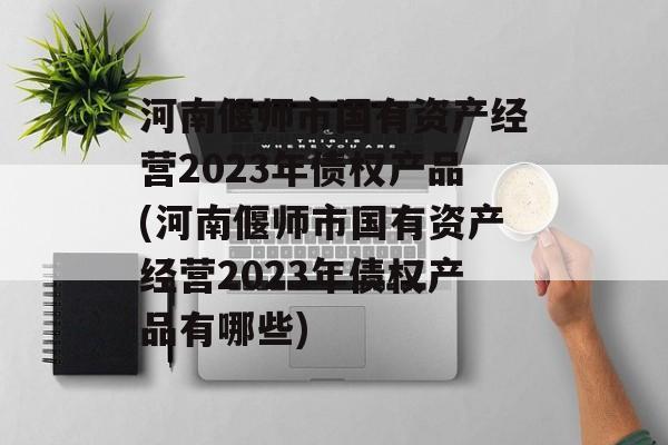 河南偃师市国有资产经营2023年债权产品(河南偃师市国有资产经营2023年债权产品有哪些)