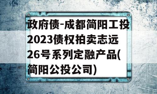 政府债-成都简阳工投2023债权拍卖志远26号系列定融产品(简阳公投公司)