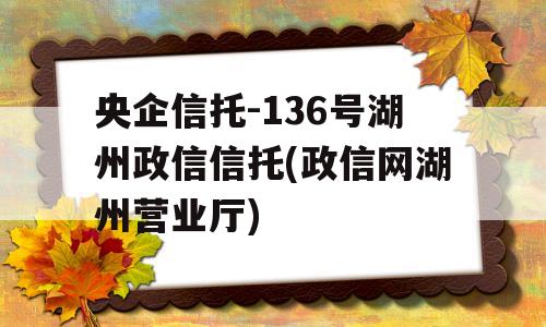 央企信托-136号湖州政信信托(政信网湖州营业厅)