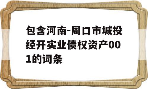 包含河南-周口市城投经开实业债权资产001的词条