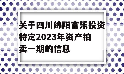 关于四川绵阳富乐投资特定2023年资产拍卖一期的信息