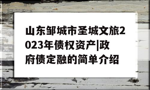 山东邹城市圣城文旅2023年债权资产|政府债定融的简单介绍