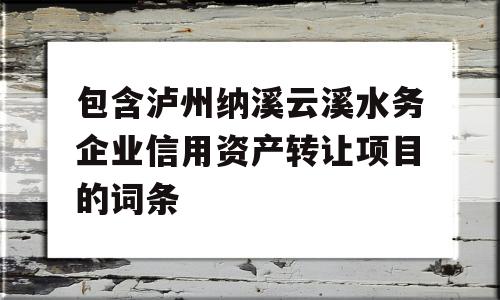 包含泸州纳溪云溪水务企业信用资产转让项目的词条