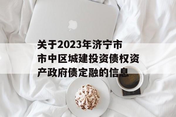 关于2023年济宁市市中区城建投资债权资产政府债定融的信息