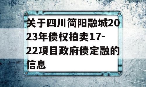 关于四川简阳融城2023年债权拍卖17-22项目政府债定融的信息