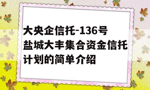 大央企信托-136号盐城大丰集合资金信托计划的简单介绍