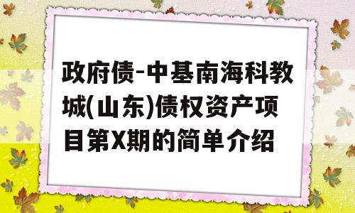 政府债-中基南海科教城(山东)债权资产项目第X期的简单介绍