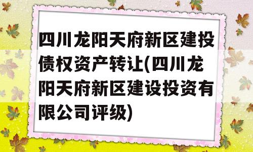 四川龙阳天府新区建投债权资产转让(四川龙阳天府新区建设投资有限公司评级)