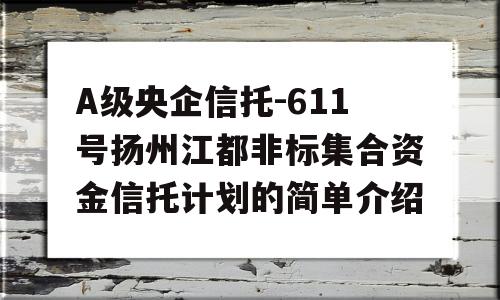 A级央企信托-611号扬州江都非标集合资金信托计划的简单介绍