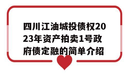 四川江油城投债权2023年资产拍卖1号政府债定融的简单介绍