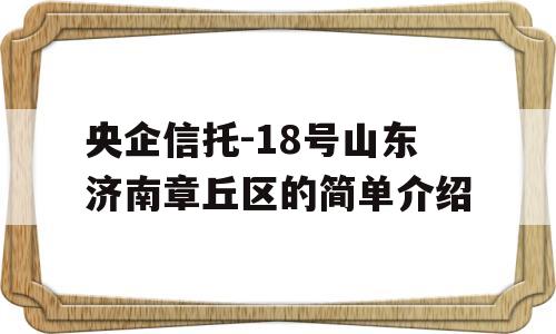 央企信托-18号山东济南章丘区的简单介绍