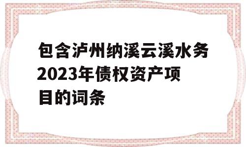 包含泸州纳溪云溪水务2023年债权资产项目的词条