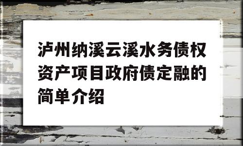 泸州纳溪云溪水务债权资产项目政府债定融的简单介绍