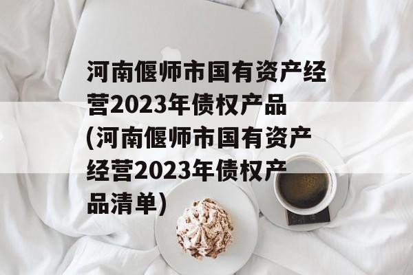 河南偃师市国有资产经营2023年债权产品(河南偃师市国有资产经营2023年债权产品清单)