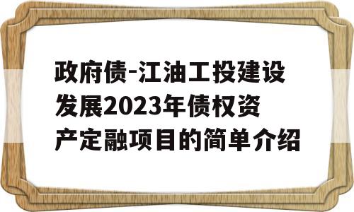 政府债-江油工投建设发展2023年债权资产定融项目的简单介绍