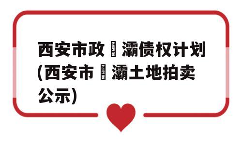 西安市政浐灞债权计划(西安市浐灞土地拍卖公示)