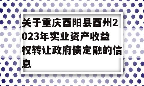 关于重庆酉阳县酉州2023年实业资产收益权转让政府债定融的信息