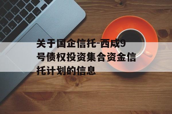 关于国企信托-西咸9号债权投资集合资金信托计划的信息