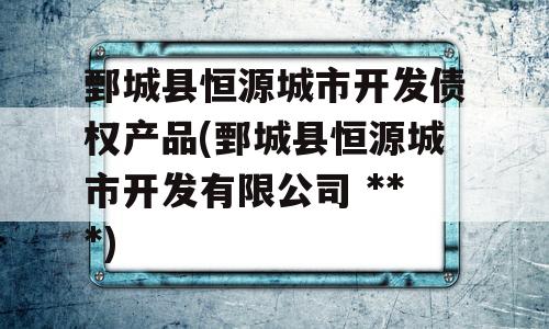 鄄城县恒源城市开发债权产品(鄄城县恒源城市开发有限公司 ***)