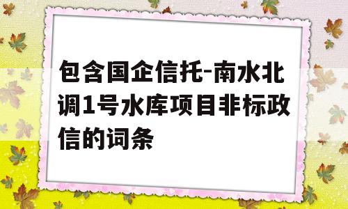 包含国企信托-南水北调1号水库项目非标政信的词条