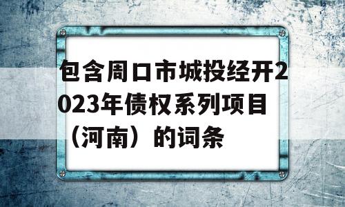 包含周口市城投经开2023年债权系列项目（河南）的词条