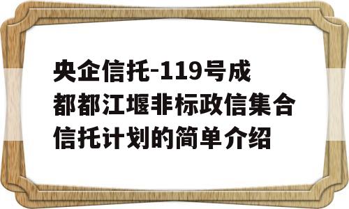 央企信托-119号成都都江堰非标政信集合信托计划的简单介绍