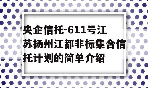 央企信托-611号江苏扬州江都非标集合信托计划的简单介绍