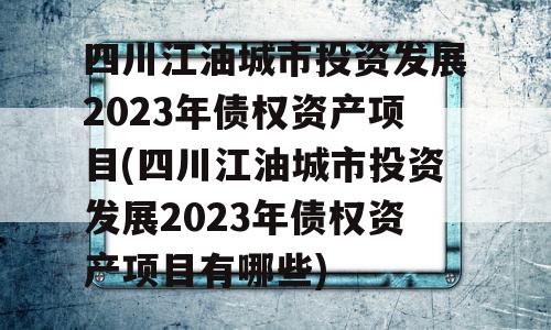 四川江油城市投资发展2023年债权资产项目(四川江油城市投资发展2023年债权资产项目有哪些)