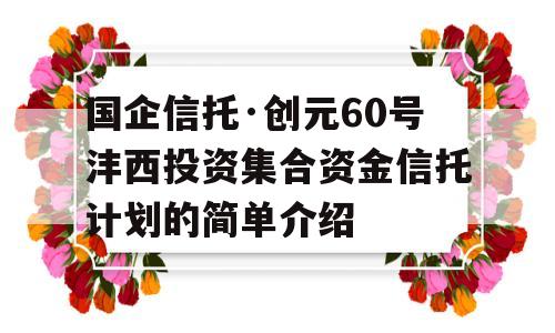 国企信托·创元60号沣西投资集合资金信托计划的简单介绍