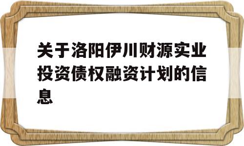 关于洛阳伊川财源实业投资债权融资计划的信息